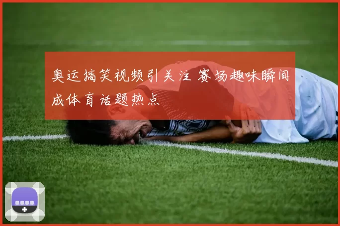 奥运搞笑视频引关注 赛场趣味瞬间成体育话题热点