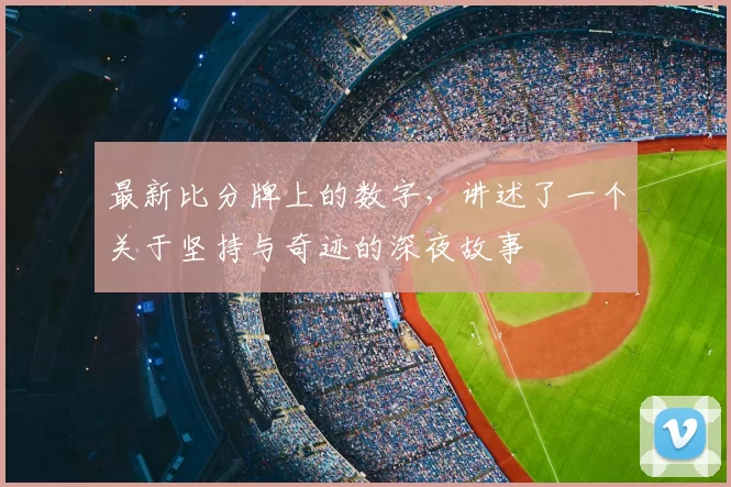 最新比分牌上的数字,讲述了一个关于坚持与奇迹的深夜故事