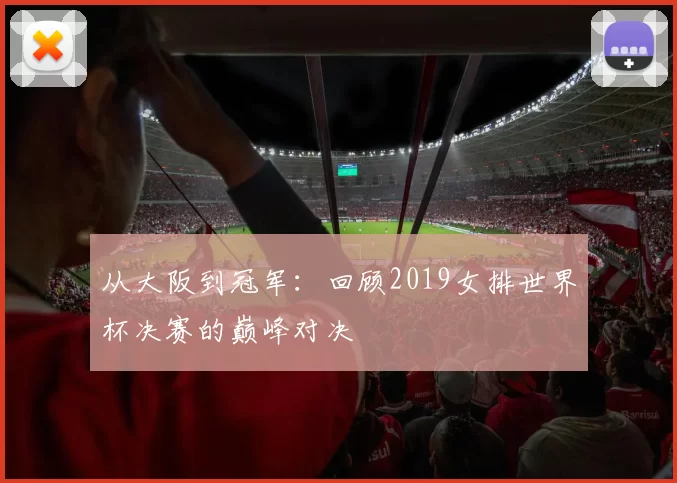从大阪到冠军：回顾2019女排世界杯决赛的巅峰对决