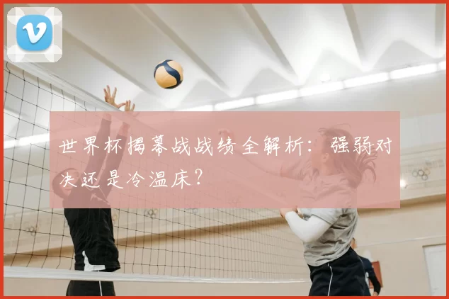 世界杯揭幕战战绩全解析:强弱对决还是冷温床?