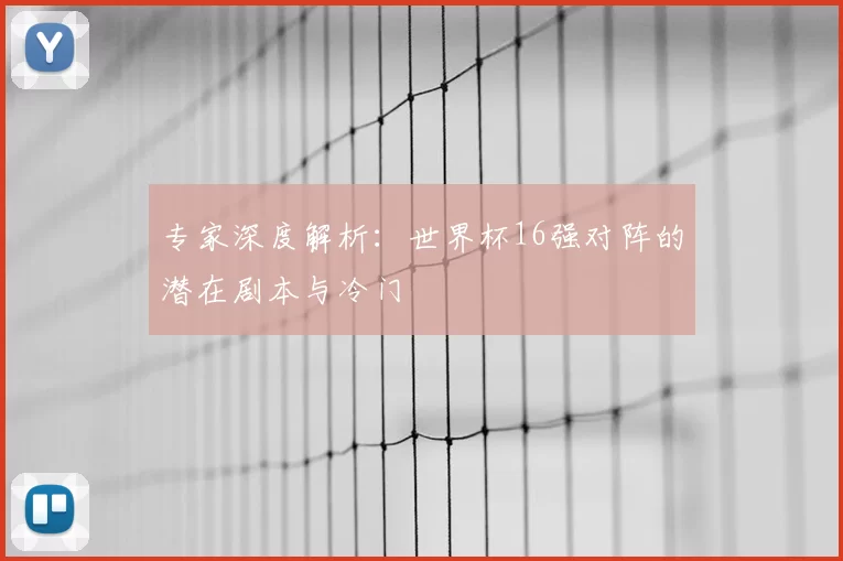 专家深度解析:世界杯16强对阵的潜在剧本与冷门