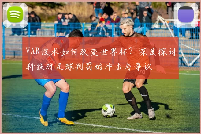 VAR技术如何改变世界杯?深度探讨科技对足球判罚的冲击与争议