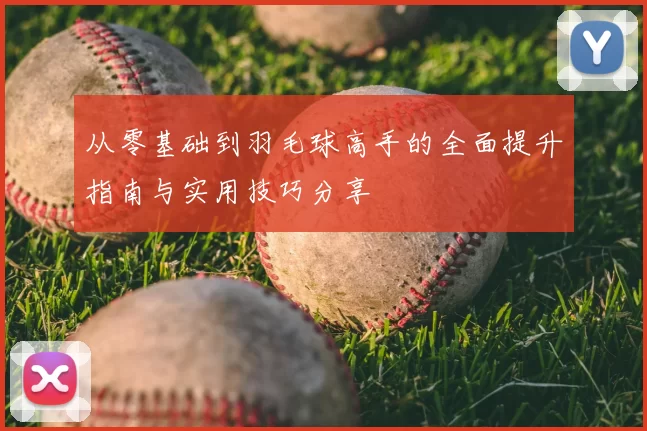 从零基础到羽毛球高手的全面提升指南与实用技巧分享