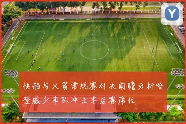 快船与火箭常规赛对决前瞻分析哈登威少率队冲击季后赛席位