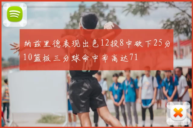 纳兹里德表现出色12投8中砍下25分10篮板三分球命中率高达71