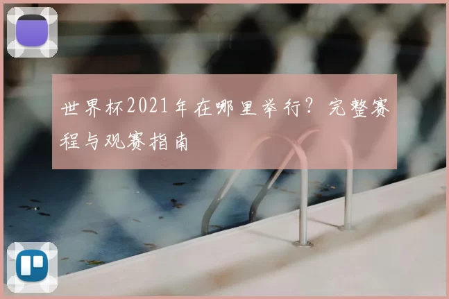 世界杯2021年在哪里举行?完整赛程与观赛指南