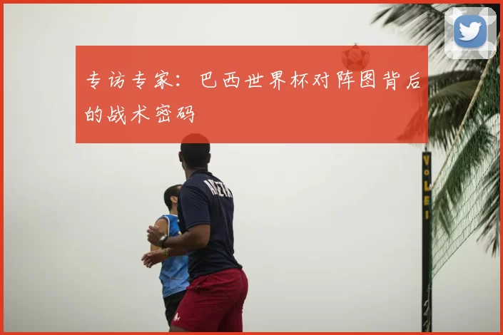 专访专家:巴西世界杯对阵图背后的战术密码
